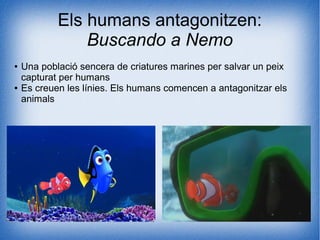 Els humans antagonitzen:
Buscando a Nemo
● Una població sencera de criatures marines per salvar un peix
capturat per humans
● Es creuen les línies. Els humans comencen a antagonitzar els
animals
 
