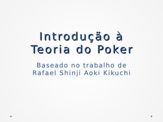 Introdução àIntrodução à
Teoria do PokerTeoria do Poker
Baseado no trabalho de
Rafael Shinji Aoki Kikuchi
 