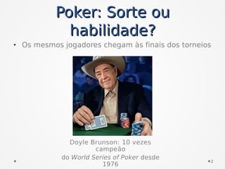 • Os mesmos jogadores chegam às finais dos torneios
Poker: Sorte ouPoker: Sorte ou
habilidade?habilidade?
Doyle Brunson: 10 vezes
campeão
do World Series of Poker desde
1976
2
 