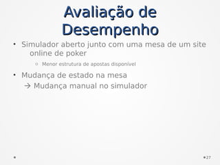 Avaliação deAvaliação de
DesempenhoDesempenho
• Simulador aberto junto com uma mesa de um site
online de poker
o Menor estrutura de apostas disponível
• Mudança de estado na mesa
 Mudança manual no simulador
27
 