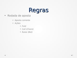 RegrasRegras
• Rodada de aposta
o Aposta corrente
o Ações
• Fold
• Call (Check)
• Raise (Bet)
7
 