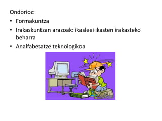 Ondorioz: 
• Formakuntza 
• Irakaskuntzan arazoak: ikasleei ikasten irakasteko 
beharra 
• Analfabetatze teknologikoa 
 