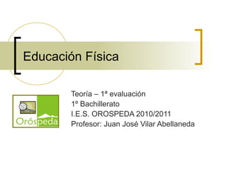Educación Física
Teoría – 1ª evaluación
1º Bachillerato
I.E.S. OROSPEDA 2010/2011
Profesor: Juan José Vilar Abellaneda
 