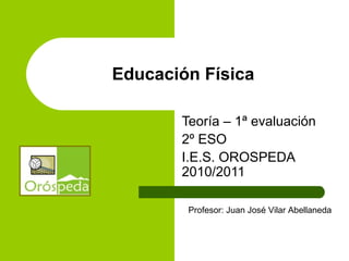 Educación Física
Teoría – 1ª evaluación
2º ESO
I.E.S. OROSPEDA
2010/2011
Profesor: Juan José Vilar Abellaneda
 