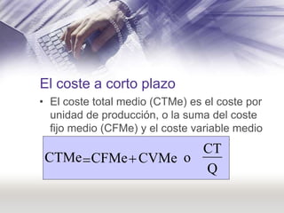 El coste a corto plazo
• El coste total medio (CTMe) es el coste por
  unidad de producción, o la suma del coste
  fijo me...