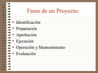 Fases de un Proyecto:
•   Identificación
•   Preparación
•   Aprobación
•   Ejecución
•   Operación y Mantenimiento
•   Evaluación
 