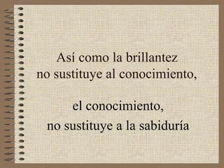 Así como la brillantez
no sustituye al conocimiento,

     el conocimiento,
 no sustituye a la sabiduría
 