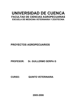 UNIVERSIDAD DE CUENCA
FACULTAD DE CIENCIAS AGROPECUARIAS
ESCUELA DE MEDICINA VETERINARIA Y ZOOTECNIA
PROYECTOS AGROPECUARIOS
PROFESOR: Dr. GUILLERMO SERPA G
CURSO: QUINTO VETERINARIA
2005-2006
 