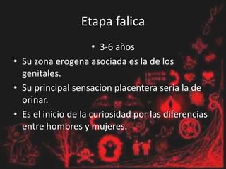 Etapa falica
• 3-6 años
• Su zona erogena asociada es la de los
genitales.
• Su principal sensacion placentera seria la de
orinar.
• Es el inicio de la curiosidad por las diferencias
entre hombres y mujeres.
 