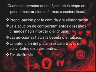 Cuando la persona queda fijada en la etapa oral,
puede mostrar alunas formas características:
Preocupación por la comida y la alimentación.
La ejecución de comportamientos obsesivos
dirigidos hacia morder o el chupar.
Las adicciones hacia la bebida o el tabaco.
La obtención del placer sexual a través de
actividades sexuales orales.
Esquizofrenia
 