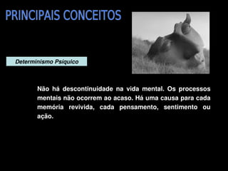 Determinismo Psíquico



           Não  há  descontinuidade  na  vida  mental.  Os  processos 
           mentais não ocorrem ao acaso. Há uma causa para cada 
           memória  revivida,  cada  pensamento,  sentimento  ou 
           ação.




                                     
 