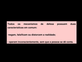 Todos    os    mecanismos     de    defesa     possuem    duas 
    características em comum:


    ­negam, falsificam ou distorcem a realidade;


    ­ operam inconscientemente, sem que a pessoa se dê conta.




                                   
 