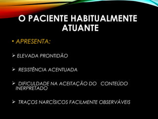 O PACIENTE HABITUALMENTE
ATUANTE
• APRESENTA:
 ELEVADA PRONTIDÃO
 RESISTÊNCIA ACENTUADA
 DIFICULDADE NA ACEITAÇÃO DO CONTEÚDO
INERPRETADO
 TRAÇOS NARCÍSICOS FACILMENTE OBSERVÁVEIS
 