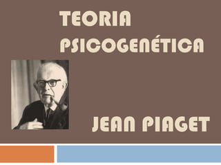 TEORIA
PSICOGENÉTICA


  JEAN PIAGET
 