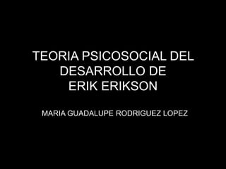 TEORIA PSICOSOCIAL DEL
DESARROLLO DE
ERIK ERIKSON
MARIA GUADALUPE RODRIGUEZ LOPEZ
 