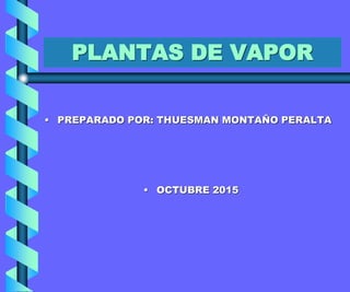 PLANTAS DE VAPOR
• PREPARADO POR: THUESMAN MONTAÑO PERALTA
• OCTUBRE 2015
 