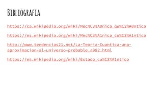 Bibliografia
https://ca.wikipedia.org/wiki/Mec%C3%A0nica_qu%C3%A0ntica
https://es.wikipedia.org/wiki/Mec%C3%A1nica_cu%C3%A1ntica
http://www.tendencias21.net/La-Teoria-Cuantica-una-
aproximacion-al-universo-probable_a992.html
https://es.wikipedia.org/wiki/Estado_cu%C3%A1ntico
 