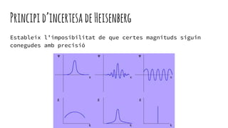 Principid’incertesadeHeisenberg
Estableix l’imposibilitat de que certes magnituds siguin
conegudes amb precisió
 
