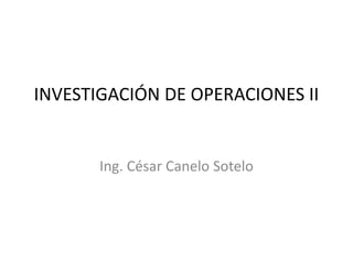 INVESTIGACIÓN DE OPERACIONES II
Ing. César Canelo Sotelo
 