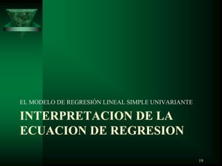 INTERPRETACION DE LA
ECUACION DE REGRESION
EL MODELO DE REGRESIÓN LINEAL SIMPLE UNIVARIANTE
19
 