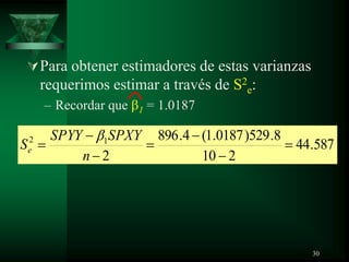Para obtener estimadores de estas varianzas
requerimos estimar a través de S2
e:
– Recordar que 1 = 1.0187
587.44
210
8.529)0187.1(4.896
2
12
n
SPXYSPYY
Se
30
 