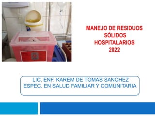 MANEJO DE RESIDUOS
SÓLIDOS
HOSPITALARIOS
2022
LIC. ENF. KAREM DE TOMAS SANCHEZ
ESPEC. EN SALUD FAMILIAR Y COMUNITARIA
 