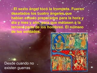 - El sexto ángel tocó la trompeta. Fueron
desatados los cuatro ángeles que
habían estado preparados para la hora y
día y mes y año, para que matasen a la
tercera parte de los hombres. El número
de los soldados.
Desde cuando no
existen guerras
 