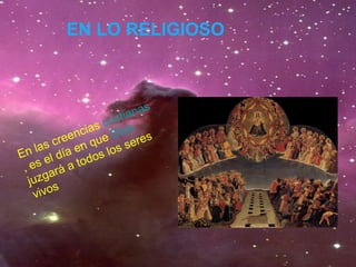 En las creencias cristianas
, es el día en que Dios
juzgará a todos los seres
vivos
EN LO RELIGIOSO
 