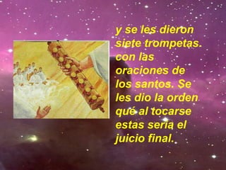 y se les dieron
siete trompetas.
con las
oraciones de
los santos. Se
les dio la orden
qué al tocarse
estas seria el
juicio final.
 