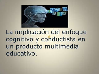 La implicación del enfoque
cognitivo y conductista en
un producto multimedia
educativo.
 
