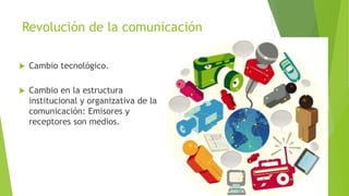 Revolución de la comunicación
 Cambio tecnológico.
 Cambio en la estructura
institucional y organizativa de la
comunicación: Emisores y
receptores son medios.
 