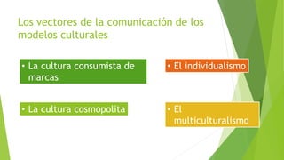 Los vectores de la comunicación de los
modelos culturales
• La cultura consumista de
marcas
• La cultura cosmopolita • El
multiculturalismo
• El individualismo
 