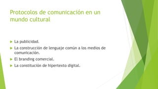 Protocolos de comunicación en un
mundo cultural
 La publicidad.
 La construcción de lenguaje común a los medios de
comunicación.
 El branding comercial.
 La constitución de hipertexto digital.
 