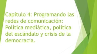 Capítulo 4: Programando las
redes de comunicación:
Política mediática, política
del escándalo y crisis de la
democracia.
 