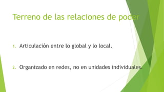 Terreno de las relaciones de poder
1. Articulación entre lo global y lo local.
2. Organizado en redes, no en unidades individuales.
 