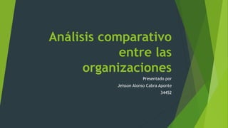 Análisis comparativo
entre las
organizaciones
Presentado por
Jeisson Alonso Cabra Aponte
34452
 