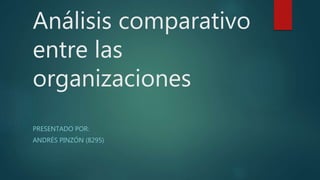 Análisis comparativo
entre las
organizaciones
PRESENTADO POR:
ANDRÉS PINZÓN (8295)
 
