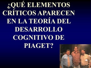 ¿QUÉ ELEMENTOS
CRÍTICOS APARECEN
 EN LA TEORÍA DEL
   DESARROLLO
  COGNITIVO DE
     PIAGET?
 