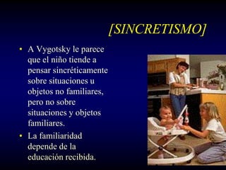 [SINCRETISMO]
• A Vygotsky le parece
  que el niño tiende a
  pensar sincréticamente
  sobre situaciones u
  objetos no familiares,
  pero no sobre
  situaciones y objetos
  familiares.
• La familiaridad
  depende de la
  educación recibida.
 