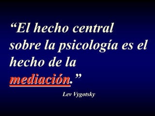 “El hecho central
sobre la psicología es el
hecho de la
mediación.”
         Lev Vygotsky
 