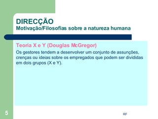 Teoria X e Y (Douglas McGregor) Os gestores tendem a desenvolver um conjunto de assunções, crenças ou ideias sobre os empregados que podem ser divididas em dois grupos (X e Y). DIRECÇÃO Motivação/Filosofias sobre a natureza humana 