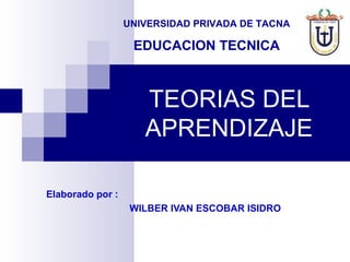 UNIVERSIDAD PRIVADA DE TACNA

                   EDUCACION TECNICA



                     TEORIAS DEL
                     APRENDIZAJE

Elaborado por :
                   WILBER IVAN ESCOBAR ISIDRO
 