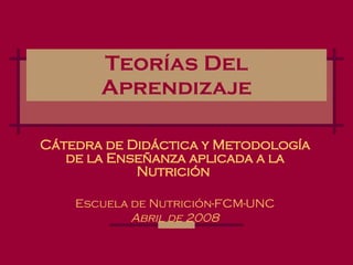 Teorías Del Aprendizaje Cátedra de Didáctica y Metodología de la Enseñanza aplicada a la Nutrición   Escuela de Nutrición-FCM-UNC Abril de 2008 