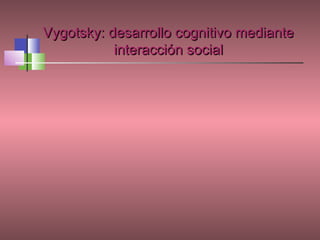Vygotsky: desarrollo cognitivo mediante
           interacción social
 