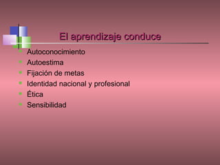 El aprendizaje conduce
   Autoconocimiento
   Autoestima
   Fijación de metas
   Identidad nacional y profesional
   Ética
   Sensibilidad
 