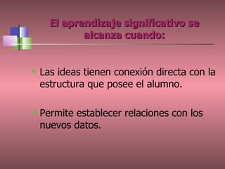 El aprendizaje significativo se alcanza cuando: Las ideas tienen conexión directa con la estructura que posee el alumno. Permite establecer relaciones con los nuevos datos. 