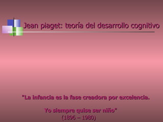 Jean piaget: teoría del desarrollo cognitivo "La infancia es la fase creadora por excelencia.  Yo siempre quise ser niño" (1896 – 1980) 
