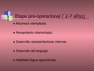 Etapa pre-operacional ( 2-7 años) ●  Reconoce reemplazos. ●  Pensamiento interiorizado. ●  Desarrolla representaciones internas ●  Desarrollo del lenguaje ●  Habilidad lógica egocentrista. 