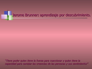 Jerome Brunner :  aprendizaje por descubrimiento.   “ Tiene poder quien tiene la fuerza para coaccionar y quien tiene la c...