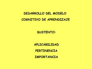 DESARROLLO DEL MODELO  COGNITIVO DE APRENDIZAJE SUSTENTO: APLICABILIDAD PERTINENCIA IMPORTANCIA 